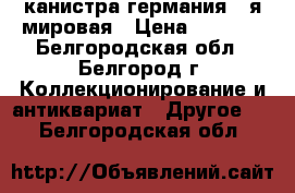 канистра германия 2-я мировая › Цена ­ 3 000 - Белгородская обл., Белгород г. Коллекционирование и антиквариат » Другое   . Белгородская обл.